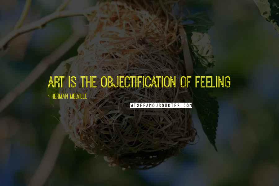 Herman Melville Quotes: art is the objectification of feeling
