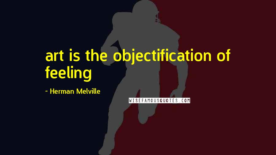 Herman Melville Quotes: art is the objectification of feeling