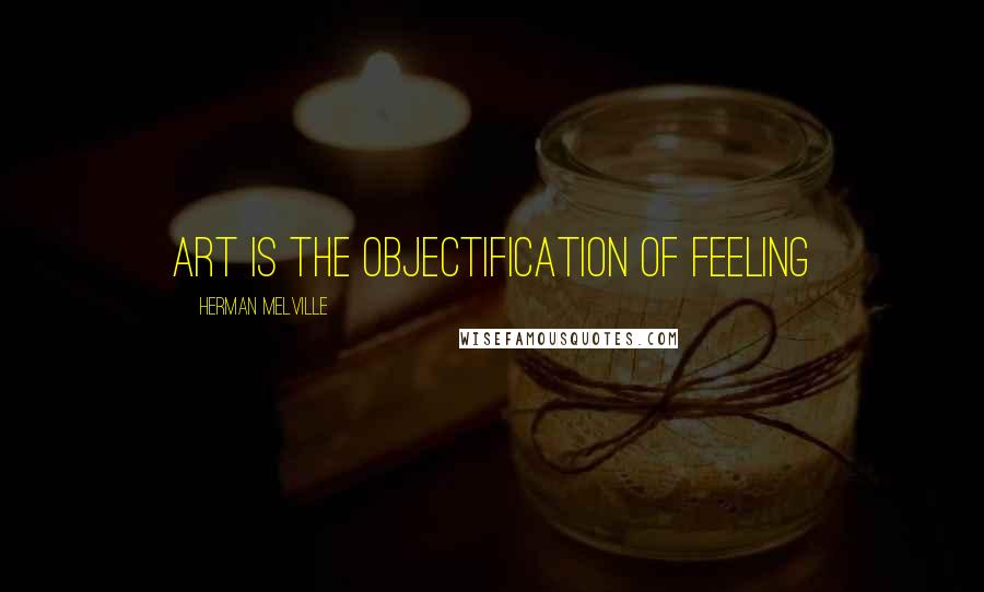 Herman Melville Quotes: art is the objectification of feeling