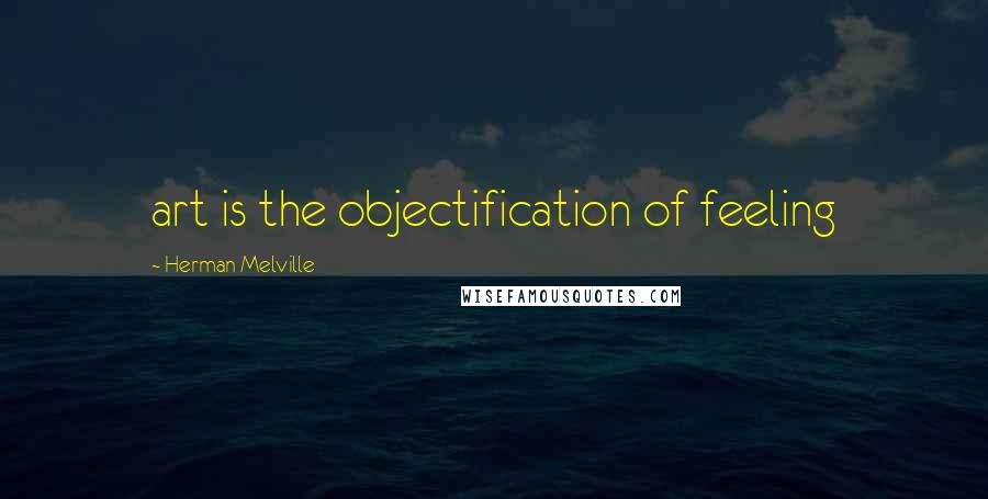 Herman Melville Quotes: art is the objectification of feeling