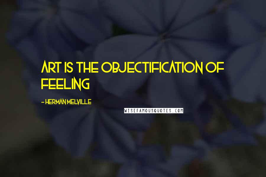 Herman Melville Quotes: art is the objectification of feeling