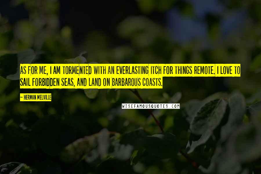 Herman Melville Quotes: As for me, I am tormented with an everlasting itch for things remote. I love to sail forbidden seas, and land on barbarous coasts.