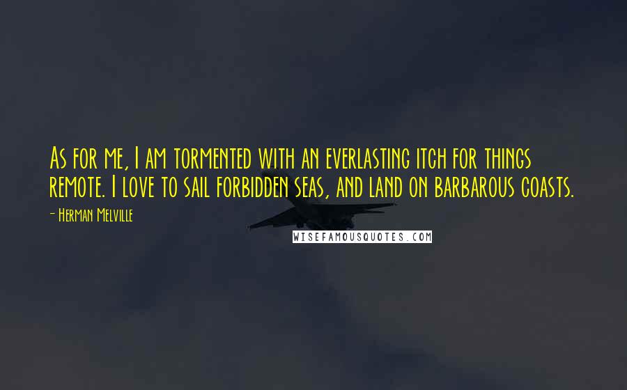 Herman Melville Quotes: As for me, I am tormented with an everlasting itch for things remote. I love to sail forbidden seas, and land on barbarous coasts.