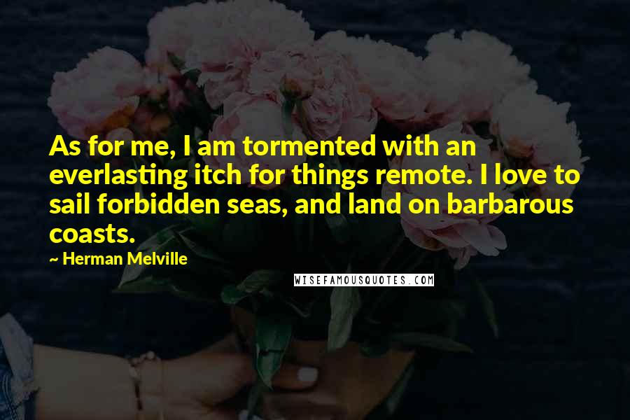 Herman Melville Quotes: As for me, I am tormented with an everlasting itch for things remote. I love to sail forbidden seas, and land on barbarous coasts.