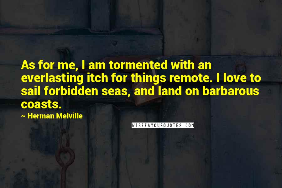 Herman Melville Quotes: As for me, I am tormented with an everlasting itch for things remote. I love to sail forbidden seas, and land on barbarous coasts.