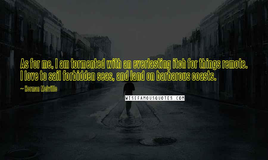 Herman Melville Quotes: As for me, I am tormented with an everlasting itch for things remote. I love to sail forbidden seas, and land on barbarous coasts.