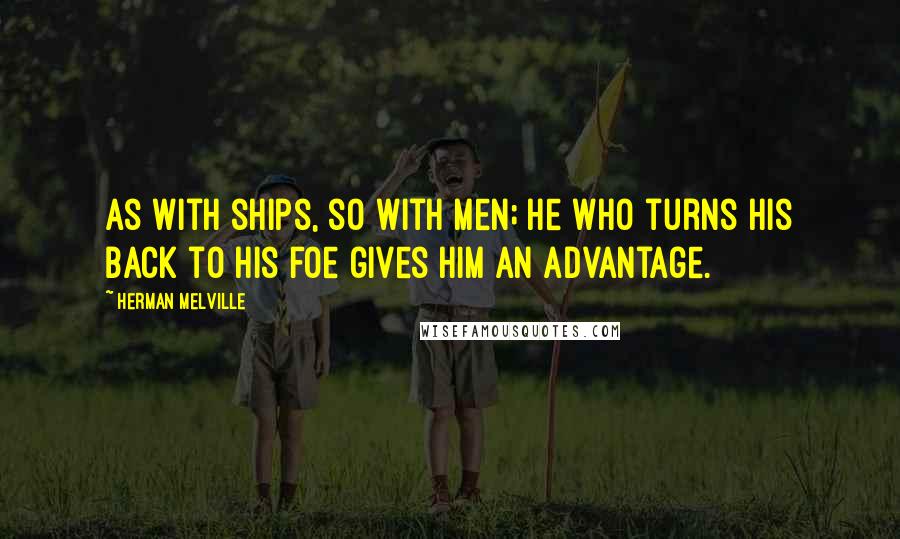 Herman Melville Quotes: As with ships, so with men; he who turns his back to his foe gives him an advantage.