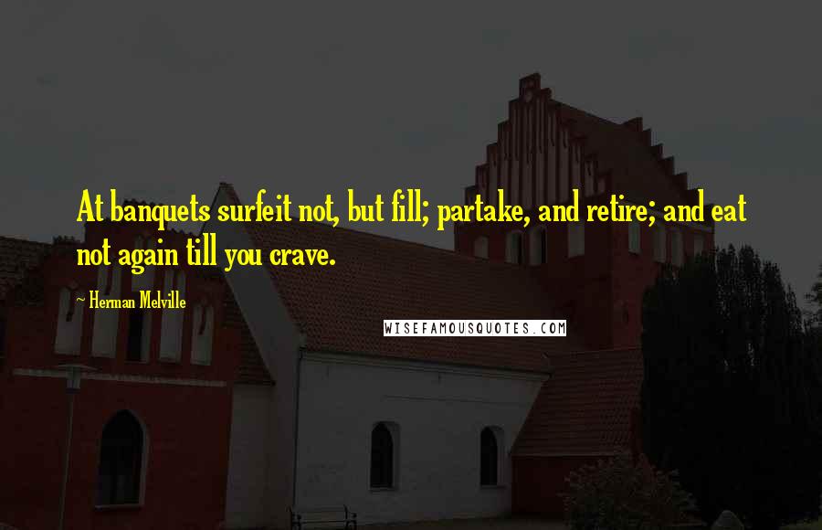 Herman Melville Quotes: At banquets surfeit not, but fill; partake, and retire; and eat not again till you crave.