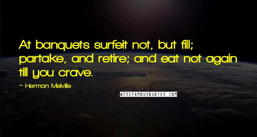 Herman Melville Quotes: At banquets surfeit not, but fill; partake, and retire; and eat not again till you crave.