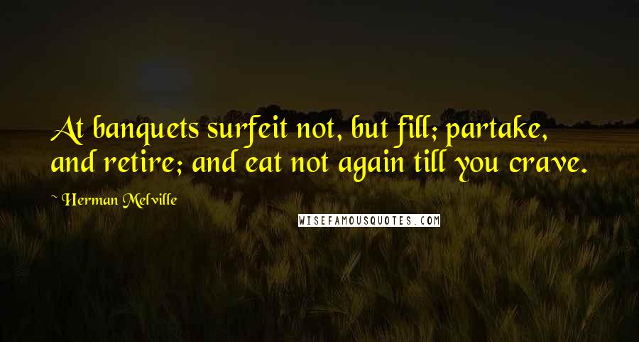 Herman Melville Quotes: At banquets surfeit not, but fill; partake, and retire; and eat not again till you crave.