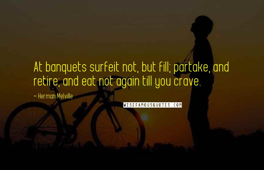 Herman Melville Quotes: At banquets surfeit not, but fill; partake, and retire; and eat not again till you crave.