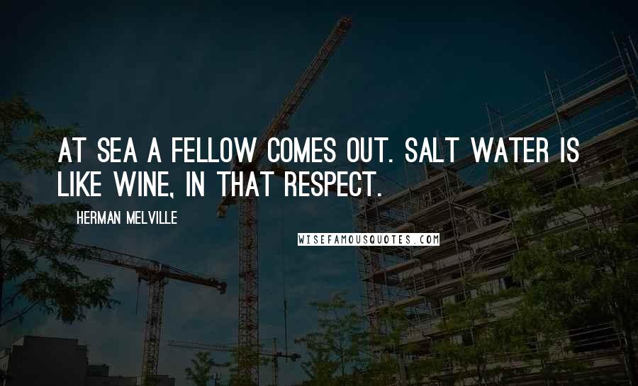 Herman Melville Quotes: At sea a fellow comes out. Salt water is like wine, in that respect.