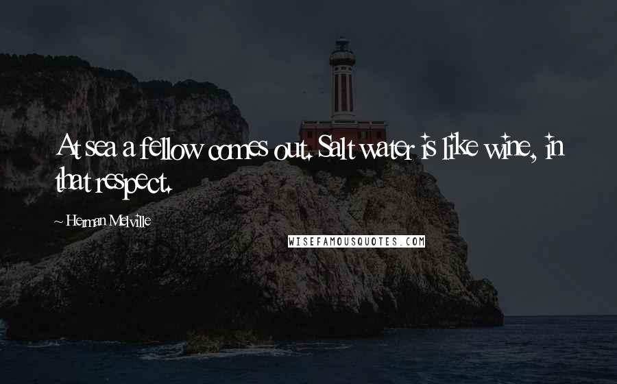 Herman Melville Quotes: At sea a fellow comes out. Salt water is like wine, in that respect.