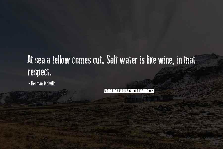 Herman Melville Quotes: At sea a fellow comes out. Salt water is like wine, in that respect.