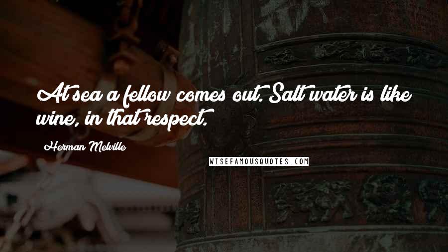 Herman Melville Quotes: At sea a fellow comes out. Salt water is like wine, in that respect.