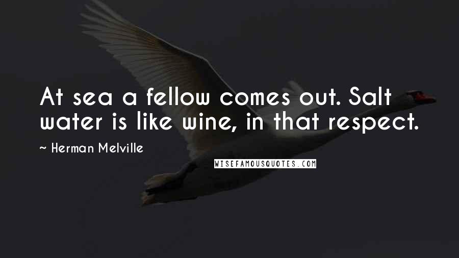 Herman Melville Quotes: At sea a fellow comes out. Salt water is like wine, in that respect.