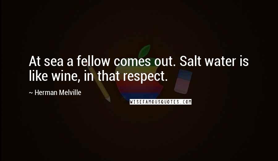 Herman Melville Quotes: At sea a fellow comes out. Salt water is like wine, in that respect.