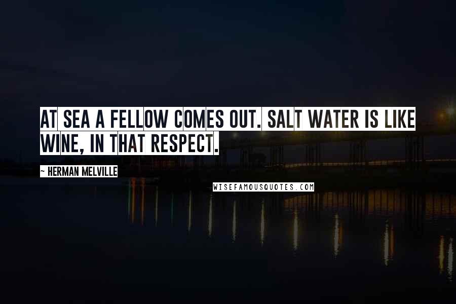 Herman Melville Quotes: At sea a fellow comes out. Salt water is like wine, in that respect.