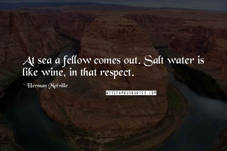 Herman Melville Quotes: At sea a fellow comes out. Salt water is like wine, in that respect.