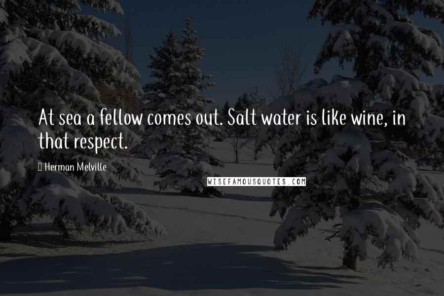 Herman Melville Quotes: At sea a fellow comes out. Salt water is like wine, in that respect.