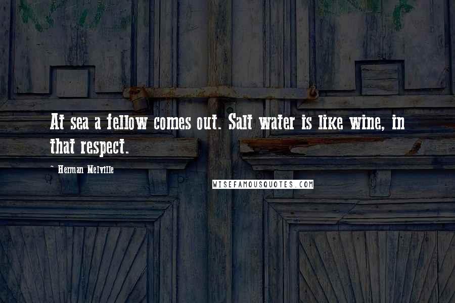 Herman Melville Quotes: At sea a fellow comes out. Salt water is like wine, in that respect.