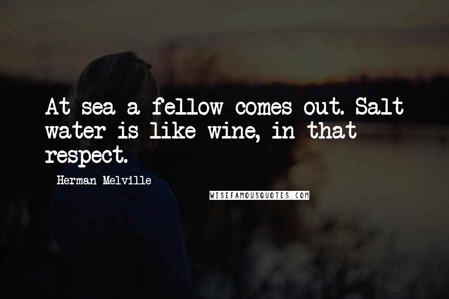 Herman Melville Quotes: At sea a fellow comes out. Salt water is like wine, in that respect.