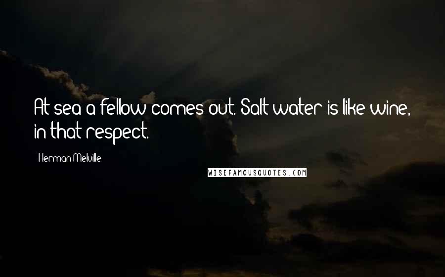 Herman Melville Quotes: At sea a fellow comes out. Salt water is like wine, in that respect.