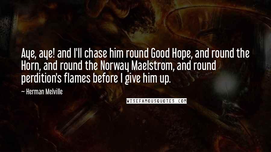 Herman Melville Quotes: Aye, aye! and I'll chase him round Good Hope, and round the Horn, and round the Norway Maelstrom, and round perdition's flames before I give him up.