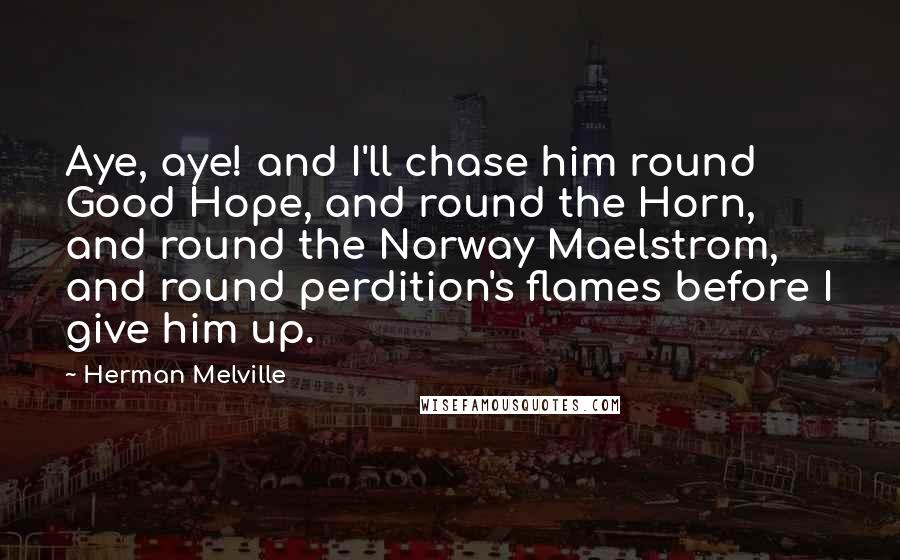 Herman Melville Quotes: Aye, aye! and I'll chase him round Good Hope, and round the Horn, and round the Norway Maelstrom, and round perdition's flames before I give him up.