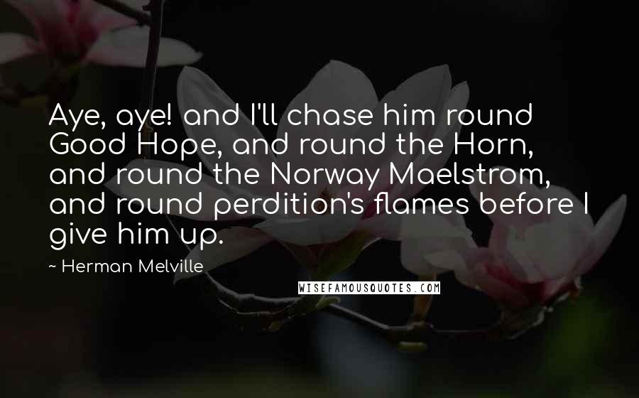 Herman Melville Quotes: Aye, aye! and I'll chase him round Good Hope, and round the Horn, and round the Norway Maelstrom, and round perdition's flames before I give him up.