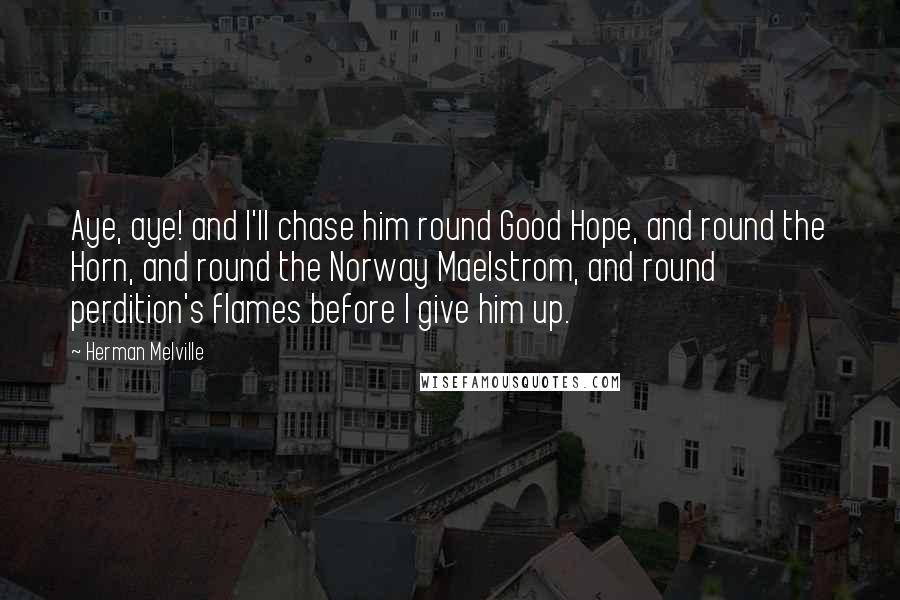 Herman Melville Quotes: Aye, aye! and I'll chase him round Good Hope, and round the Horn, and round the Norway Maelstrom, and round perdition's flames before I give him up.