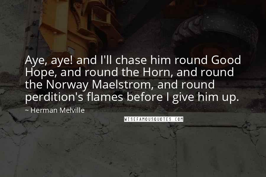 Herman Melville Quotes: Aye, aye! and I'll chase him round Good Hope, and round the Horn, and round the Norway Maelstrom, and round perdition's flames before I give him up.