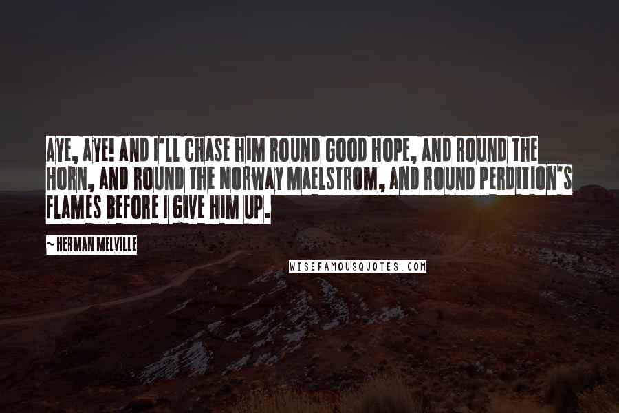 Herman Melville Quotes: Aye, aye! and I'll chase him round Good Hope, and round the Horn, and round the Norway Maelstrom, and round perdition's flames before I give him up.