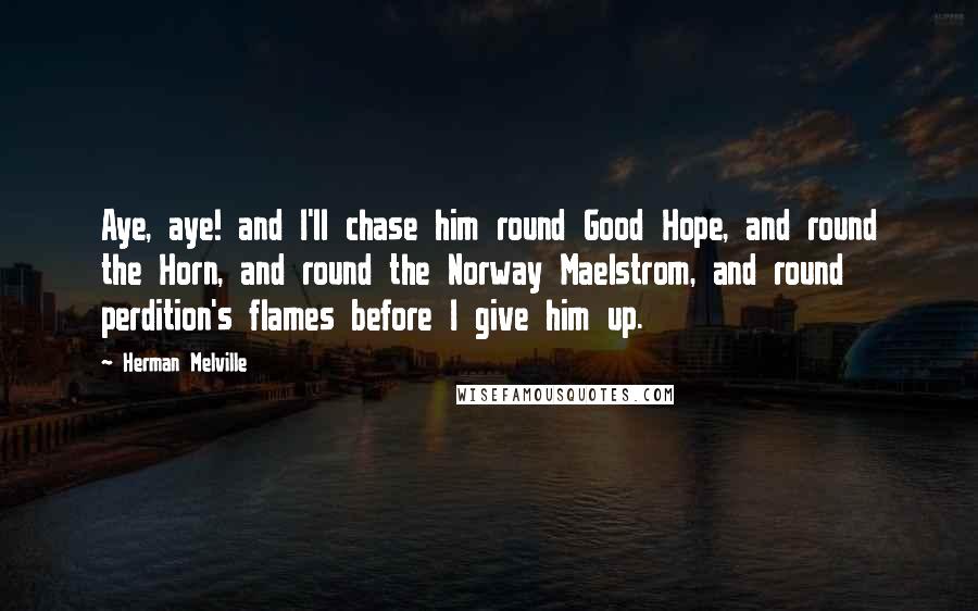 Herman Melville Quotes: Aye, aye! and I'll chase him round Good Hope, and round the Horn, and round the Norway Maelstrom, and round perdition's flames before I give him up.