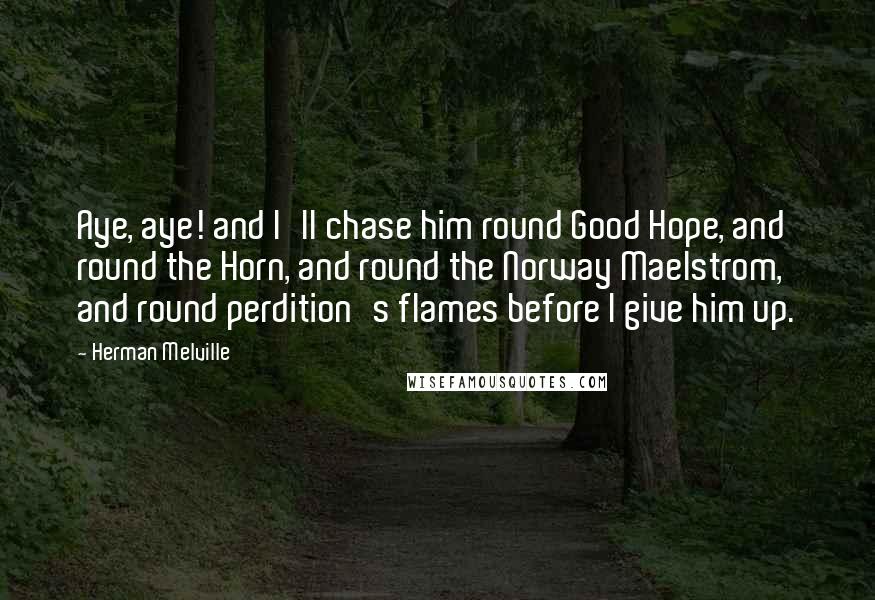 Herman Melville Quotes: Aye, aye! and I'll chase him round Good Hope, and round the Horn, and round the Norway Maelstrom, and round perdition's flames before I give him up.