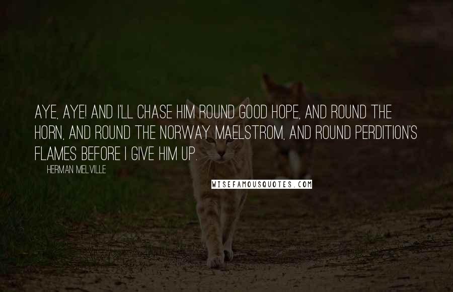 Herman Melville Quotes: Aye, aye! and I'll chase him round Good Hope, and round the Horn, and round the Norway Maelstrom, and round perdition's flames before I give him up.