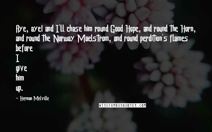 Herman Melville Quotes: Aye, aye! and I'll chase him round Good Hope, and round the Horn, and round the Norway Maelstrom, and round perdition's flames before I give him up.