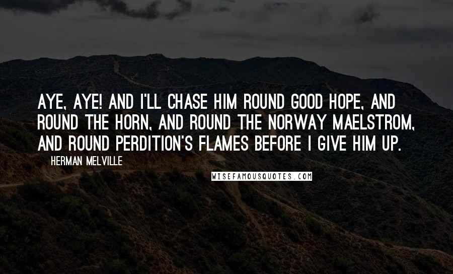 Herman Melville Quotes: Aye, aye! and I'll chase him round Good Hope, and round the Horn, and round the Norway Maelstrom, and round perdition's flames before I give him up.