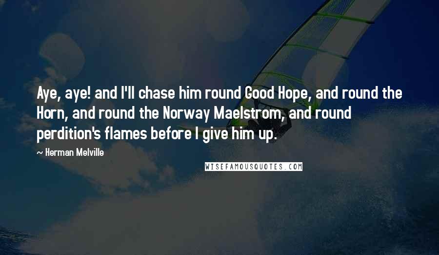 Herman Melville Quotes: Aye, aye! and I'll chase him round Good Hope, and round the Horn, and round the Norway Maelstrom, and round perdition's flames before I give him up.