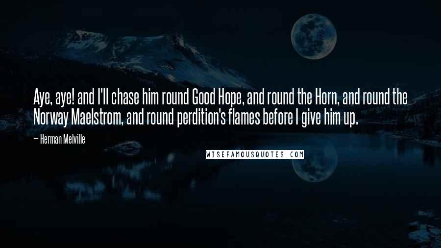 Herman Melville Quotes: Aye, aye! and I'll chase him round Good Hope, and round the Horn, and round the Norway Maelstrom, and round perdition's flames before I give him up.