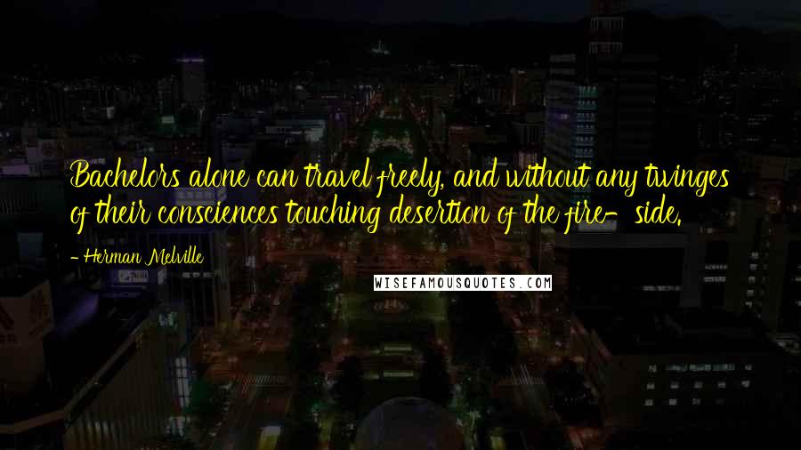 Herman Melville Quotes: Bachelors alone can travel freely, and without any twinges of their consciences touching desertion of the fire-side.