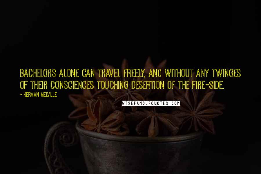 Herman Melville Quotes: Bachelors alone can travel freely, and without any twinges of their consciences touching desertion of the fire-side.