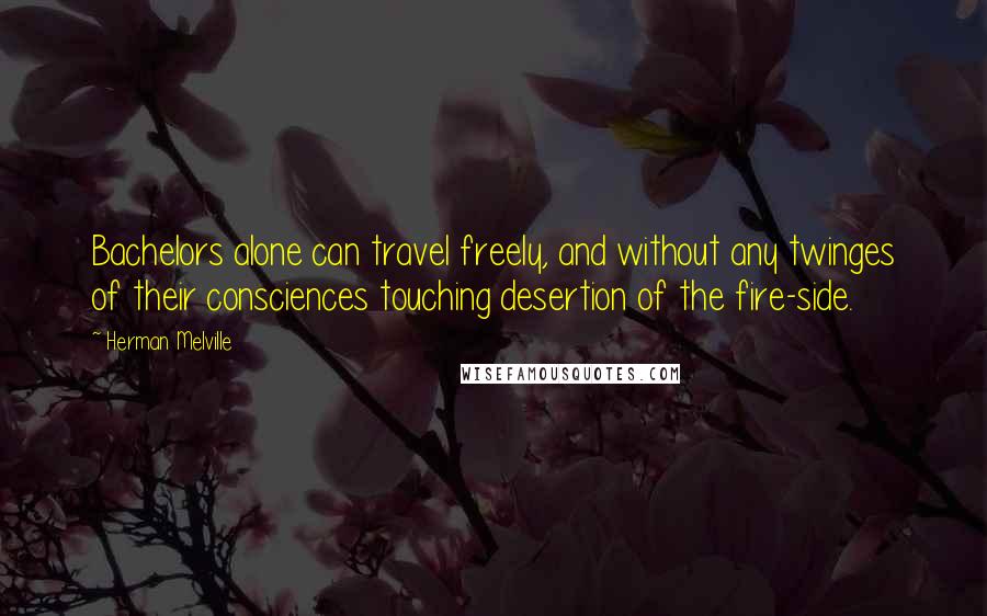Herman Melville Quotes: Bachelors alone can travel freely, and without any twinges of their consciences touching desertion of the fire-side.