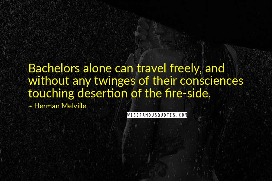 Herman Melville Quotes: Bachelors alone can travel freely, and without any twinges of their consciences touching desertion of the fire-side.