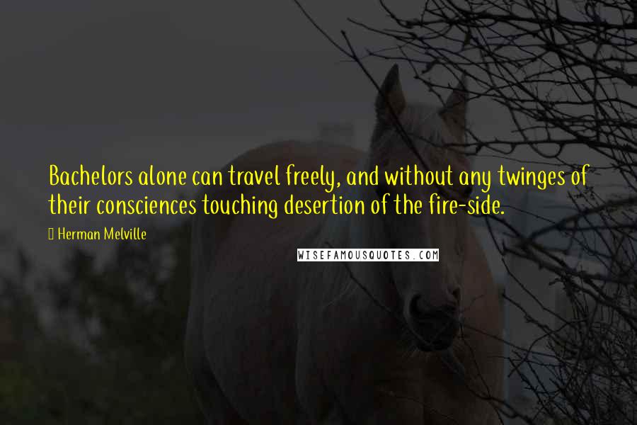 Herman Melville Quotes: Bachelors alone can travel freely, and without any twinges of their consciences touching desertion of the fire-side.