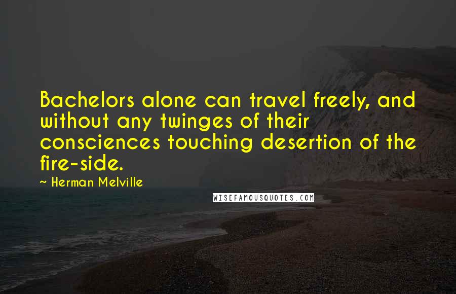 Herman Melville Quotes: Bachelors alone can travel freely, and without any twinges of their consciences touching desertion of the fire-side.