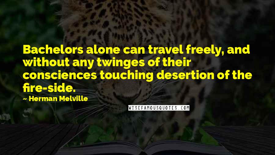 Herman Melville Quotes: Bachelors alone can travel freely, and without any twinges of their consciences touching desertion of the fire-side.
