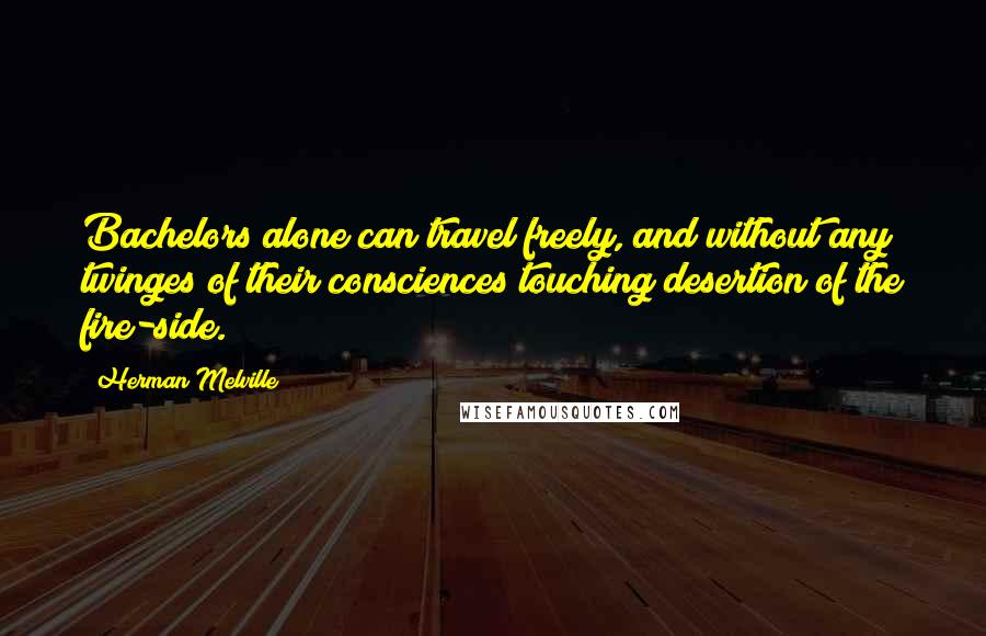 Herman Melville Quotes: Bachelors alone can travel freely, and without any twinges of their consciences touching desertion of the fire-side.