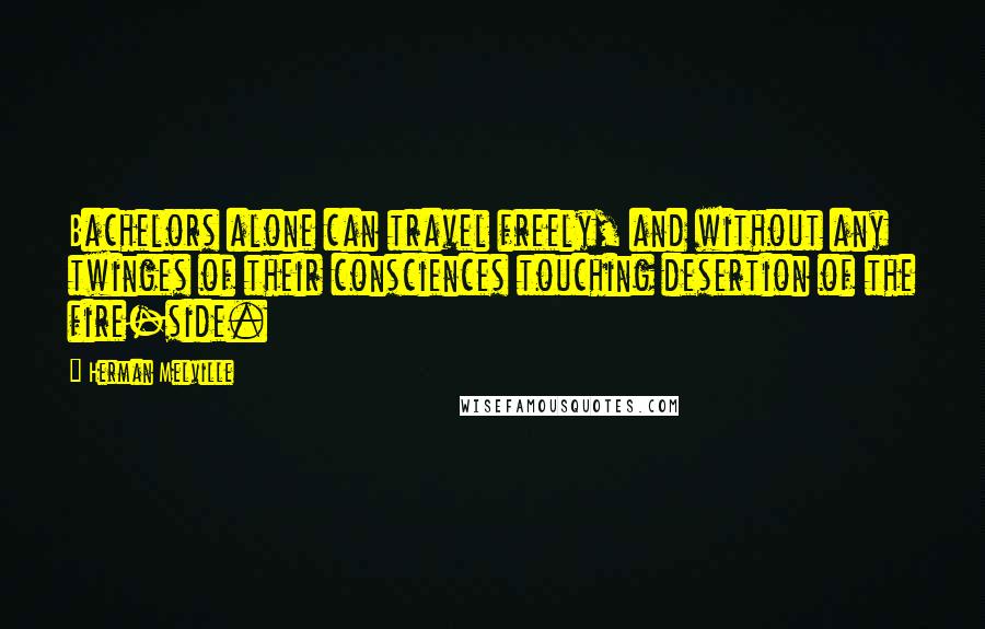 Herman Melville Quotes: Bachelors alone can travel freely, and without any twinges of their consciences touching desertion of the fire-side.