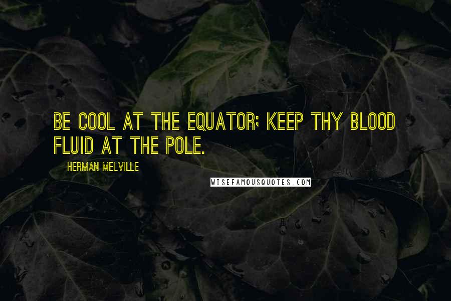 Herman Melville Quotes: Be cool at the equator; keep thy blood fluid at the Pole.